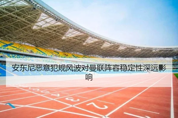 安东尼恶意犯规风波对曼联阵容稳定性深远影响